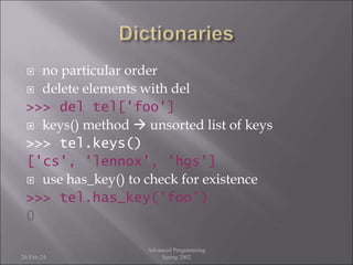  no particular order
 delete elements with del
>>> del tel['foo']
 keys() method  unsorted list of keys
>>> tel.keys()
['cs', 'lennox', 'hgs']
 use has_key() to check for existence
>>> tel.has_key('foo')
0
26-Feb-24
Advanced Programming
Spring 2002
 