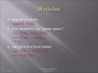 import module:
import fibo
 Use modules via "name space":
>>> fibo.fib(1000)
>>> fibo.__name__
'fibo'
 can give it a local name:
>>> fib = fibo.fib
>>> fib(500)
26-Feb-24
Advanced Programming
Spring 2002
 