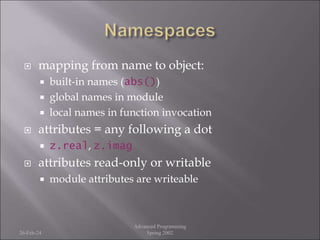  mapping from name to object:
 built-in names (abs())
 global names in module
 local names in function invocation
 attributes = any following a dot
 z.real, z.imag
 attributes read-only or writable
 module attributes are writeable
26-Feb-24
Advanced Programming
Spring 2002
 