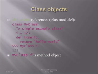  obj.name references (plus module!):
class MyClass:
"A simple example class"
i = 123
def f(self):
return 'hello world'
>>> MyClass.i
123
 MyClass.f is method object
26-Feb-24
Advanced Programming
Spring 2002
 