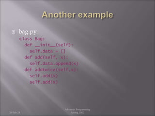  bag.py
class Bag:
def __init__(self):
self.data = []
def add(self, x):
self.data.append(x)
def addtwice(self,x):
self.add(x)
self.add(x)
26-Feb-24
Advanced Programming
Spring 2002
 