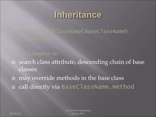 class DerivedClassName(BaseClassName)
<statement-1>
...
<statement-N>
 search class attribute, descending chain of base
classes
 may override methods in the base class
 call directly via BaseClassName.method
26-Feb-24
Advanced Programming
Spring 2002
 