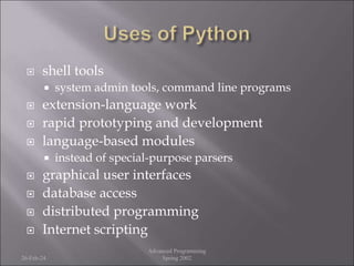  shell tools
 system admin tools, command line programs
 extension-language work
 rapid prototyping and development
 language-based modules
 instead of special-purpose parsers
 graphical user interfaces
 database access
 distributed programming
 Internet scripting
26-Feb-24
Advanced Programming
Spring 2002
 