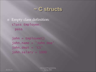  Empty class definition:
class Employee:
pass
john = Employee()
john.name = 'John Doe'
john.dept = 'CS'
john.salary = 1000
26-Feb-24
Advanced Programming
Spring 2002
 