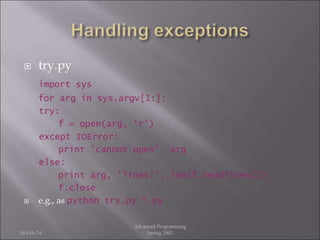  try.py
import sys
for arg in sys.argv[1:]:
try:
f = open(arg, 'r')
except IOError:
print 'cannot open', arg
else:
print arg, 'lines:', len(f.readlines())
f.close
 e.g., as python try.py *.py
26-Feb-24
Advanced Programming
Spring 2002
 