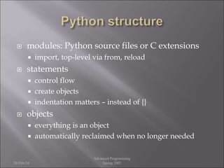  modules: Python source files or C extensions
 import, top-level via from, reload
 statements
 control flow
 create objects
 indentation matters – instead of {}
 objects
 everything is an object
 automatically reclaimed when no longer needed
26-Feb-24
Advanced Programming
Spring 2002
 