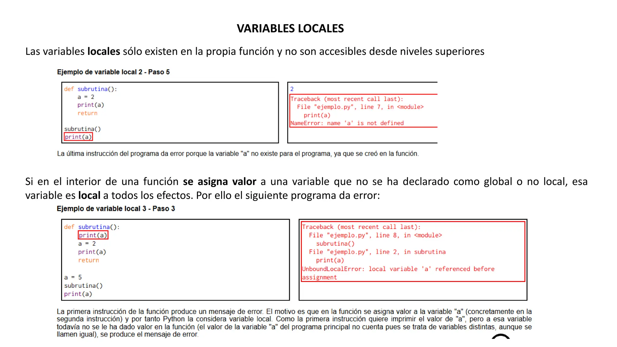 VARIABLES LOCALES
Las variables locales sólo existen en la propia función y no son accesibles desde niveles superiores
Si en el interior de una función se asigna valor a una variable que no se ha declarado como global o no local, esa
variable es local a todos los efectos. Por ello el siguiente programa da error:
 
