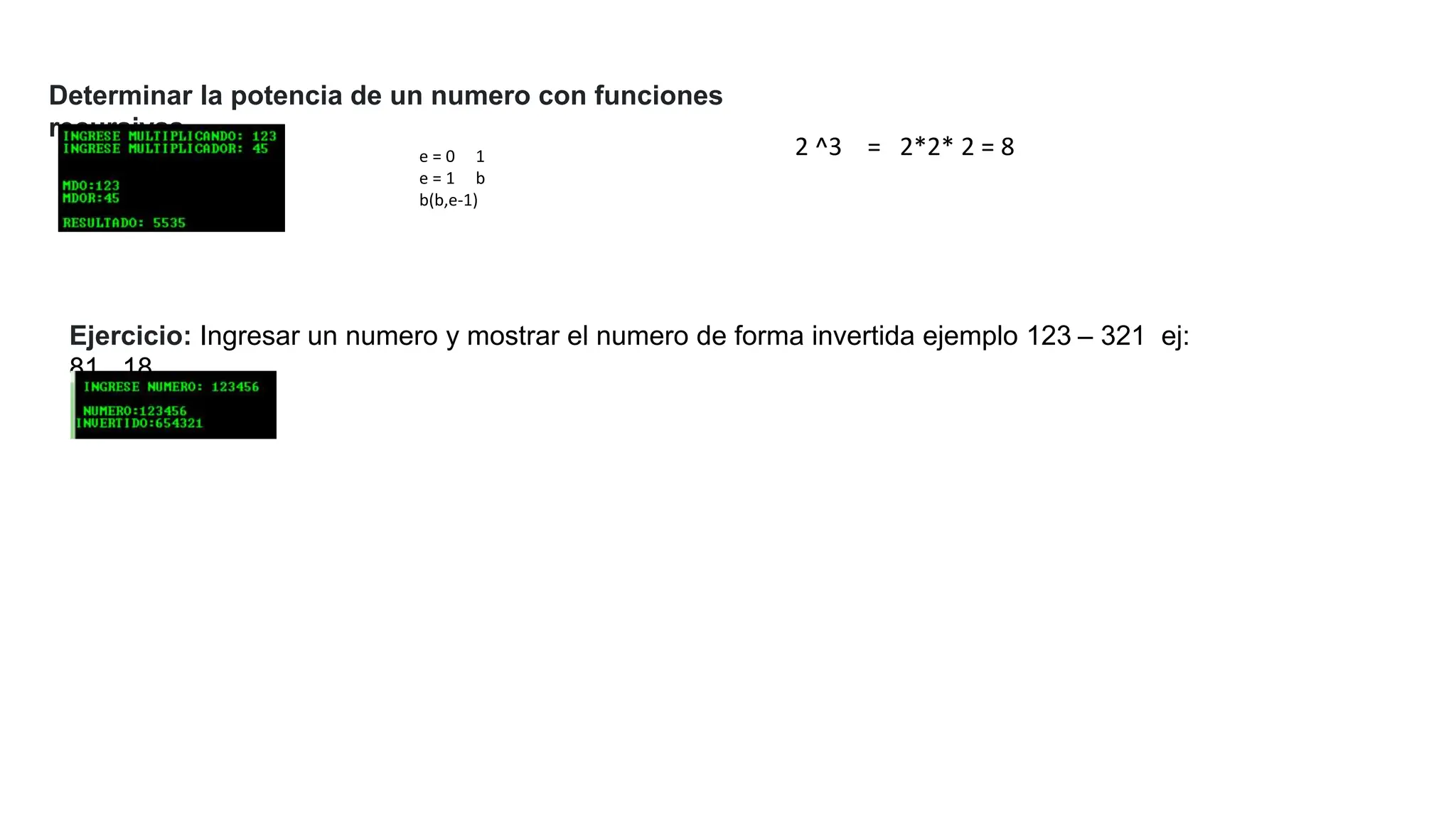 Determinar la potencia de un numero con funciones
recursivas
e = 0 1
e = 1 b
b(b,e-1)
Ejercicio: Ingresar un numero y mostrar el numero de forma invertida ejemplo 123 – 321 ej:
81 18
2 ^3 = 2*2* 2 = 8
 