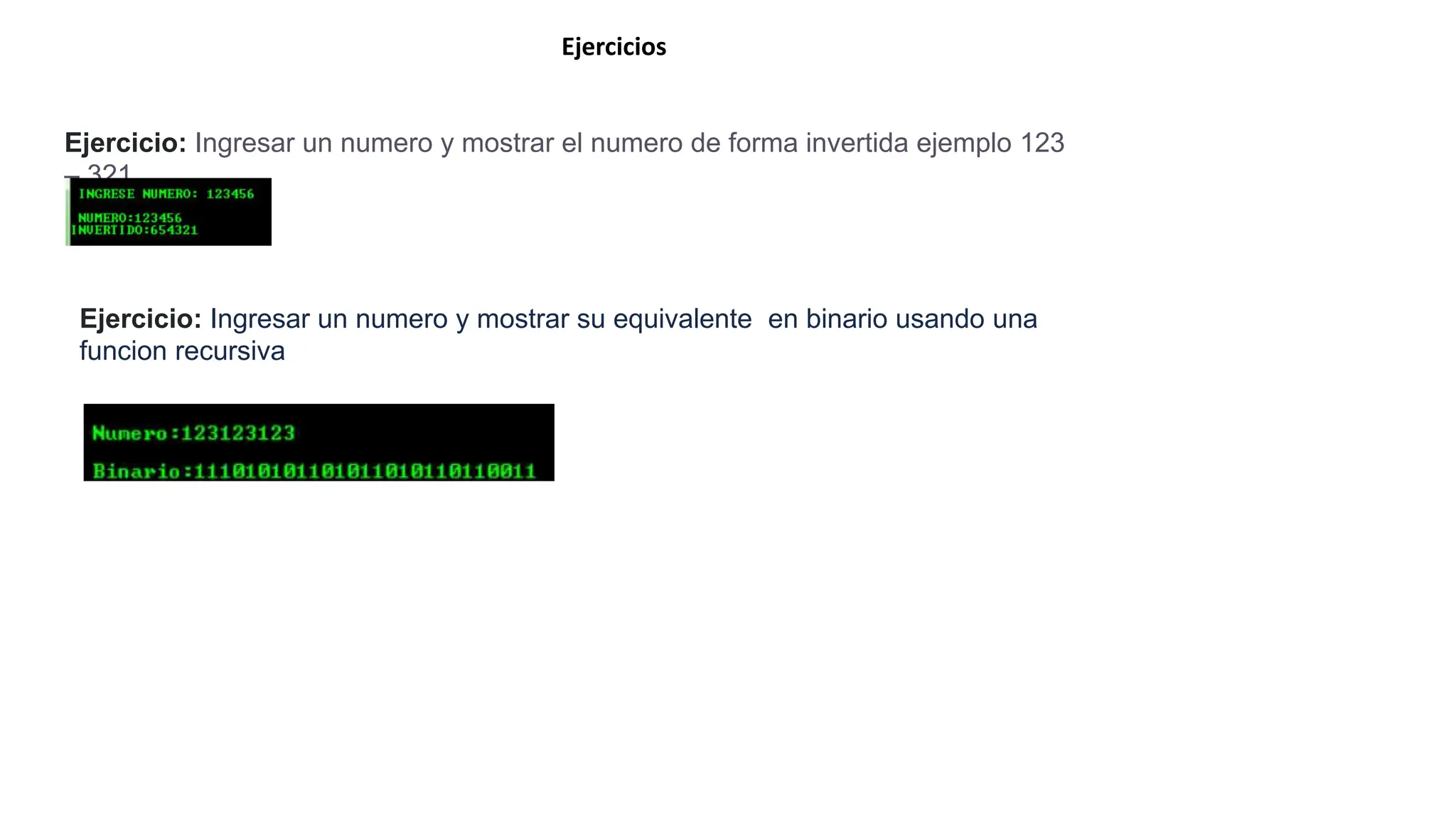 Ejercicios
Ejercicio: Ingresar un numero y mostrar el numero de forma invertida ejemplo 123
– 321
Ejercicio: Ingresar un numero y mostrar su equivalente en binario usando una
funcion recursiva
 