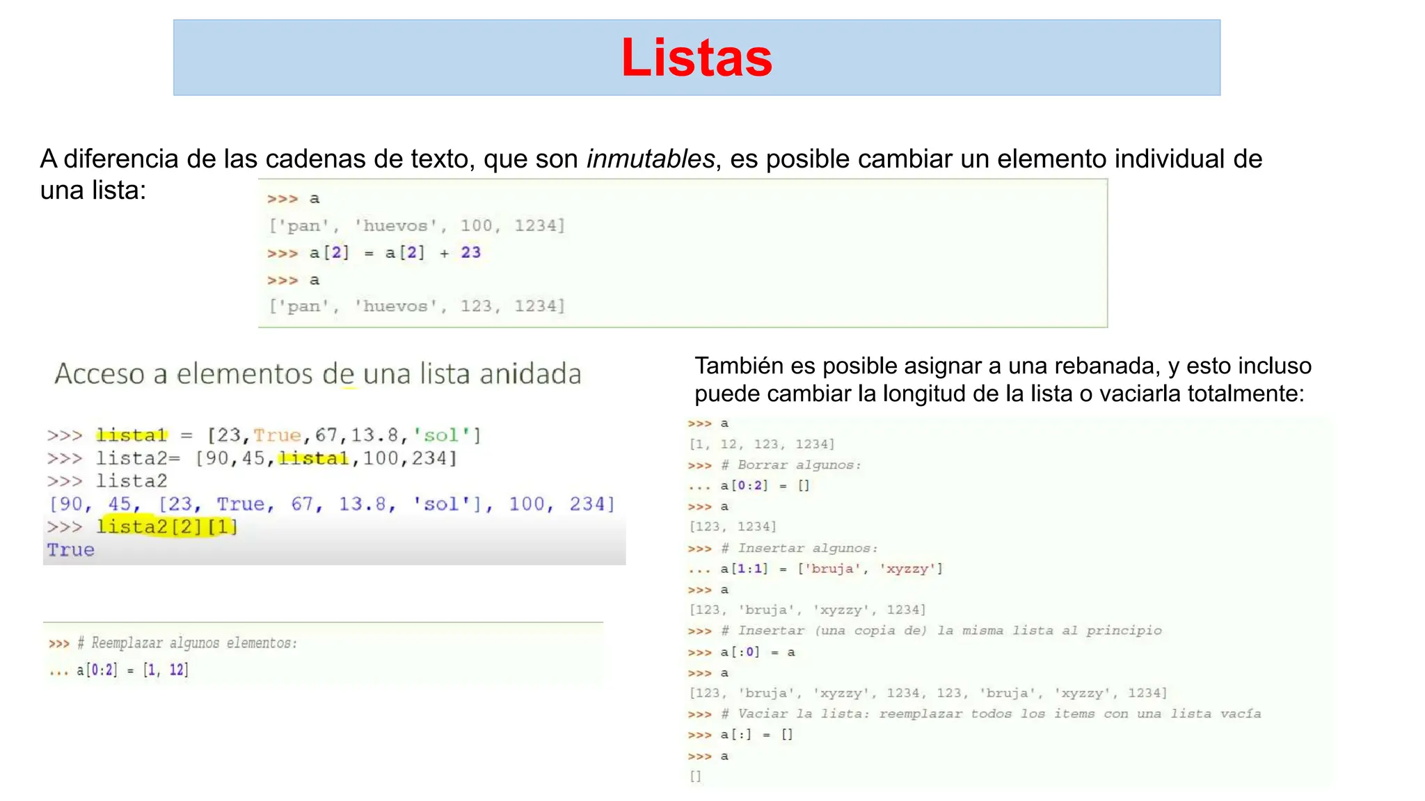 Listas
A diferencia de las cadenas de texto, que son inmutables, es posible cambiar un elemento individual de
una lista:
También es posible asignar a una rebanada, y esto incluso
puede cambiar la longitud de la lista o vaciarla totalmente:
 