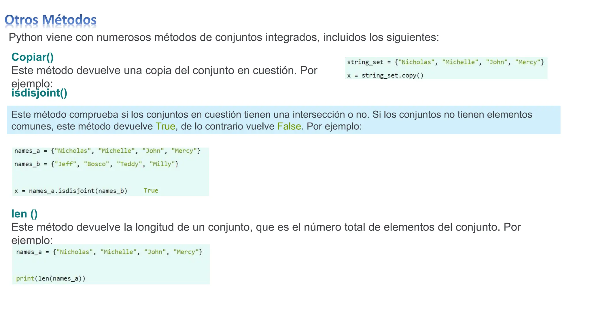 Python viene con numerosos métodos de conjuntos integrados, incluidos los siguientes:
Copiar()
Este método devuelve una copia del conjunto en cuestión. Por
ejemplo:
Este método comprueba si los conjuntos en cuestión tienen una intersección o no. Si los conjuntos no tienen elementos
comunes, este método devuelve True, de lo contrario vuelve False. Por ejemplo:
isdisjoint()
len ()
Este método devuelve la longitud de un conjunto, que es el número total de elementos del conjunto. Por
ejemplo:
 