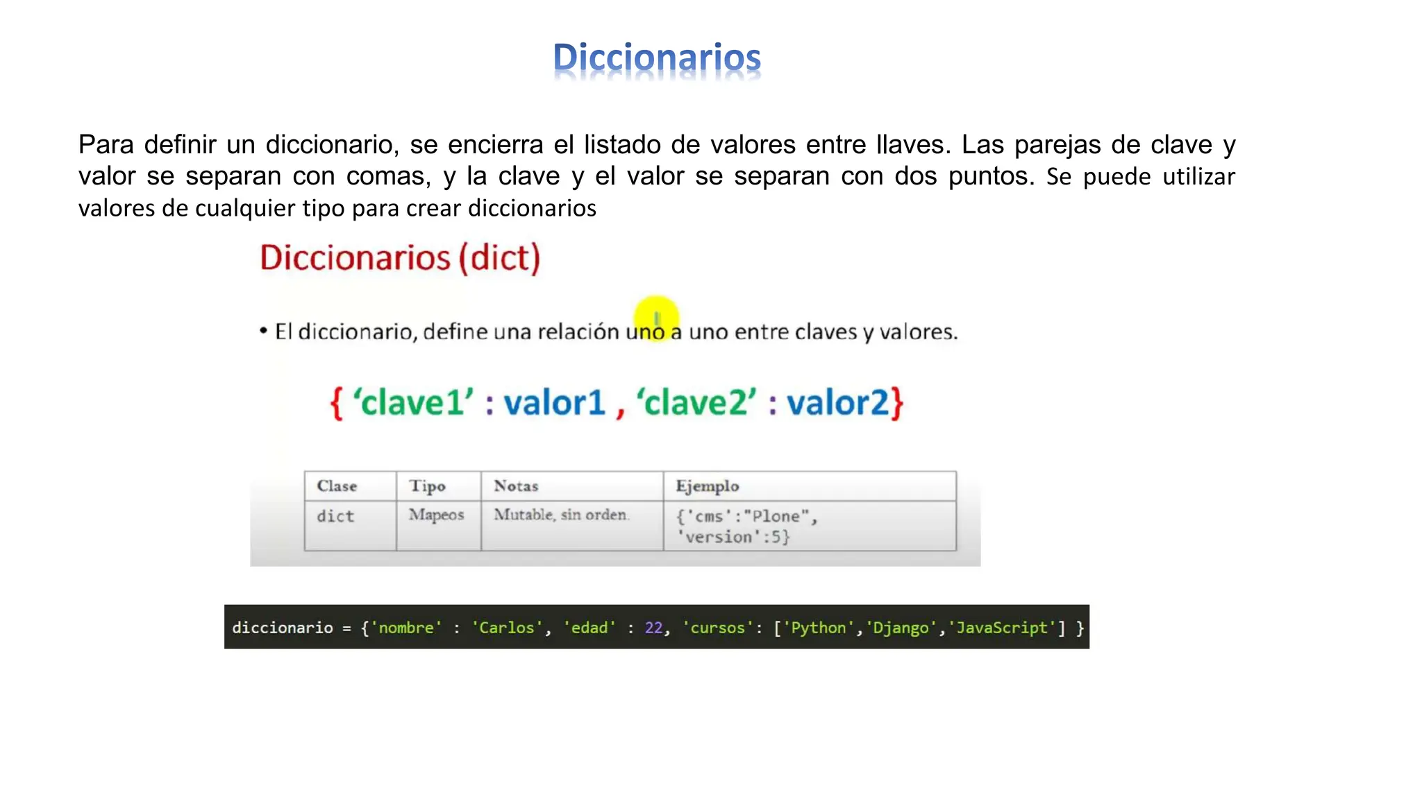 Para definir un diccionario, se encierra el listado de valores entre llaves. Las parejas de clave y
valor se separan con comas, y la clave y el valor se separan con dos puntos. Se puede utilizar
valores de cualquier tipo para crear diccionarios
 