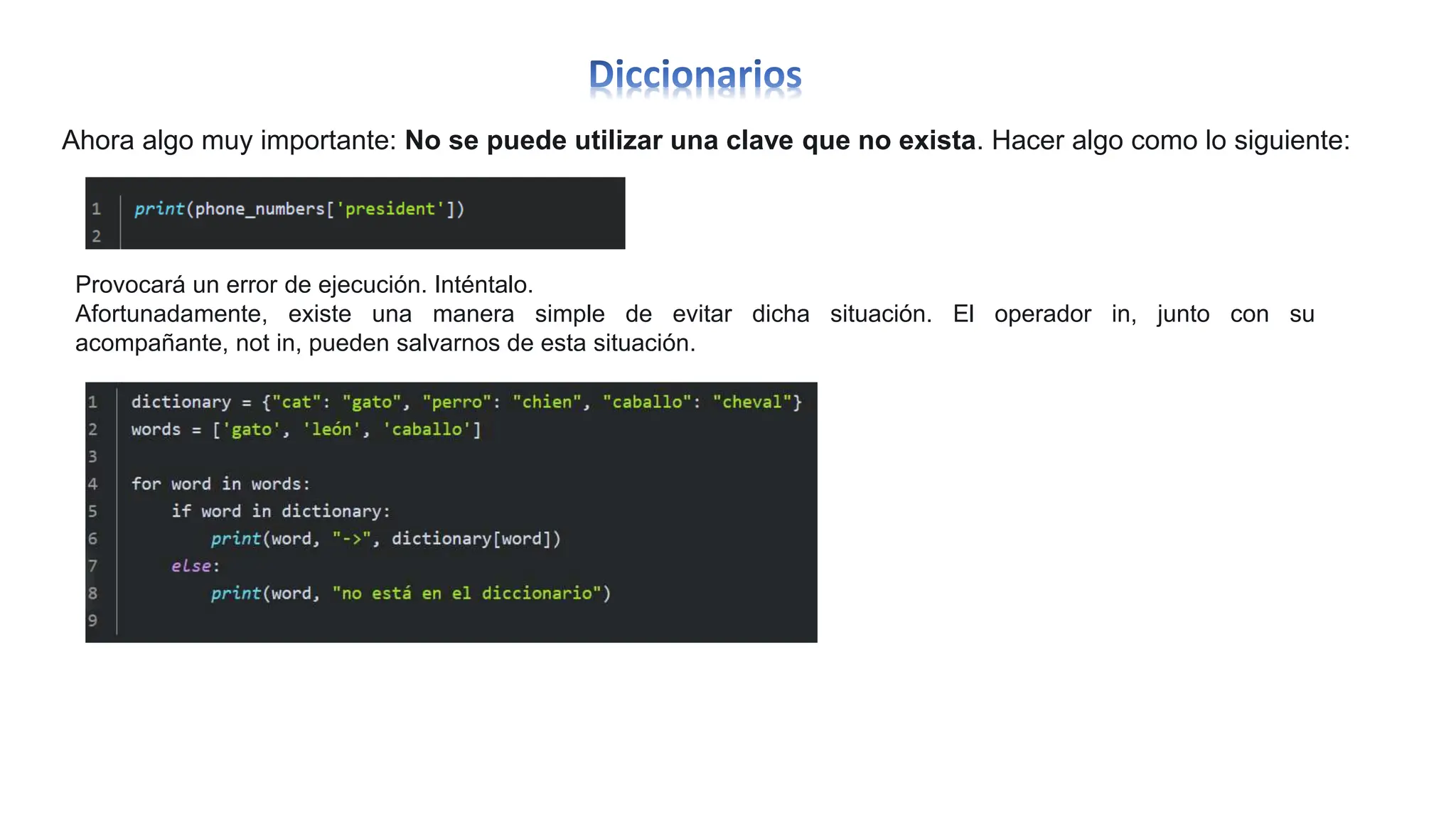 Ahora algo muy importante: No se puede utilizar una clave que no exista. Hacer algo como lo siguiente:
Provocará un error de ejecución. Inténtalo.
Afortunadamente, existe una manera simple de evitar dicha situación. El operador in, junto con su
acompañante, not in, pueden salvarnos de esta situación.
 