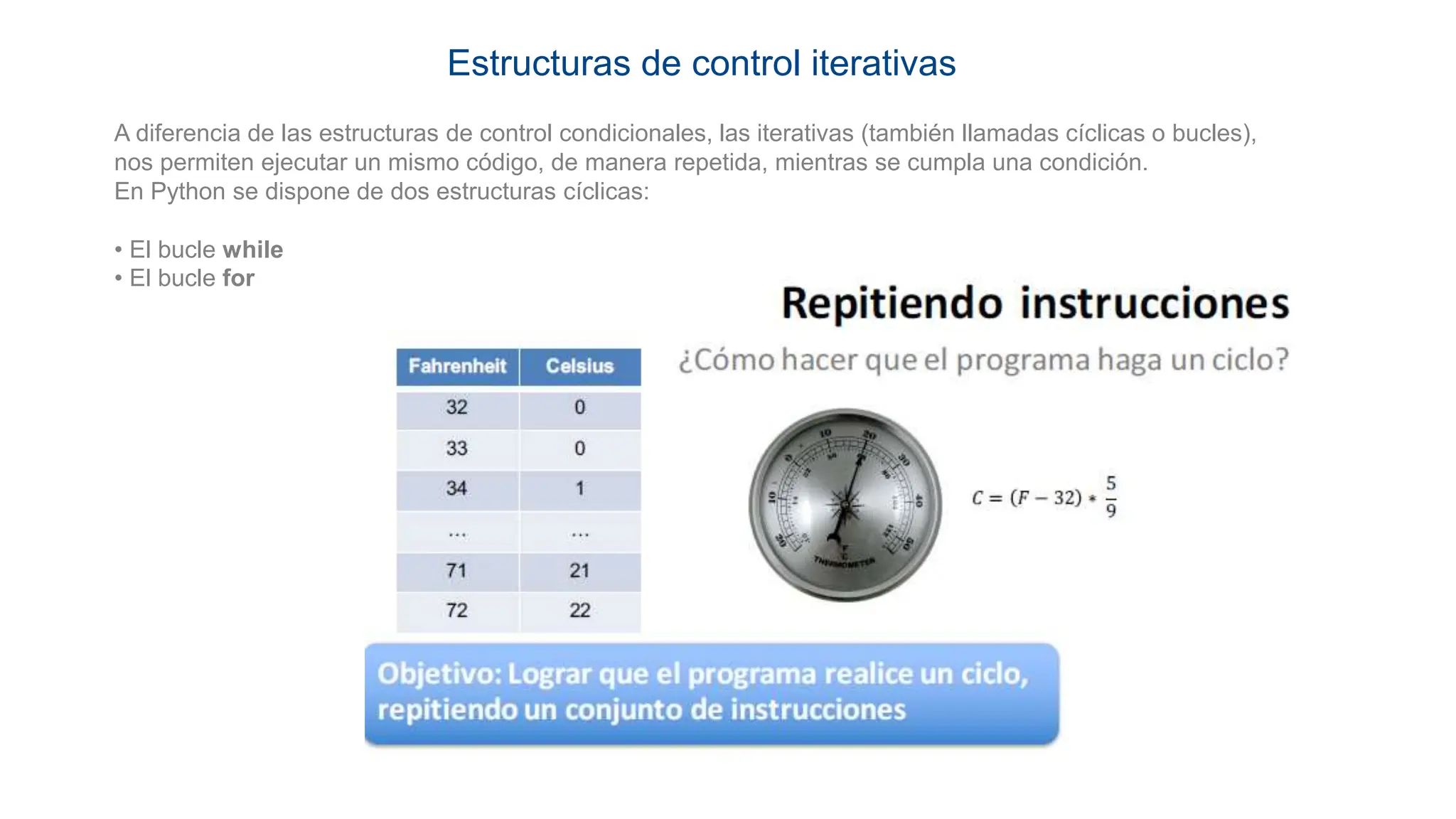 Estructuras de control iterativas
A diferencia de las estructuras de control condicionales, las iterativas (también llamadas cíclicas o bucles),
nos permiten ejecutar un mismo código, de manera repetida, mientras se cumpla una condición.
En Python se dispone de dos estructuras cíclicas:
• El bucle while
• El bucle for
 