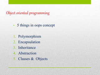 Object oriented programming
• 5 things in oops concept
1. Polymorphism
2. Encapsulation
3. Inheritance
4. Abstraction
5. Classes & Objects
 