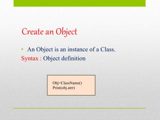 Create an Object
• An Object is an instance of a Class.
Syntax : Object definition
Obj=ClassName()
Print(obj.atrr)
 