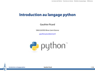 Les bases de Python Fonctions et classes Modules et paquetages Références
Introduction au langage python
Gauthier Picard
SMA/G2I/ENS Mines Saint-Etienne
gauthier.picard@emse.fr
Introduction au langage python Gauthier Picard 1 / 36
 