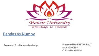Pandas vs Numpy
Presented by:-CHETAN RAUT
MUR:-2300398
CLASS:-MCA II SEM
Presented To:- Mr. Ajay Dhabariya
 