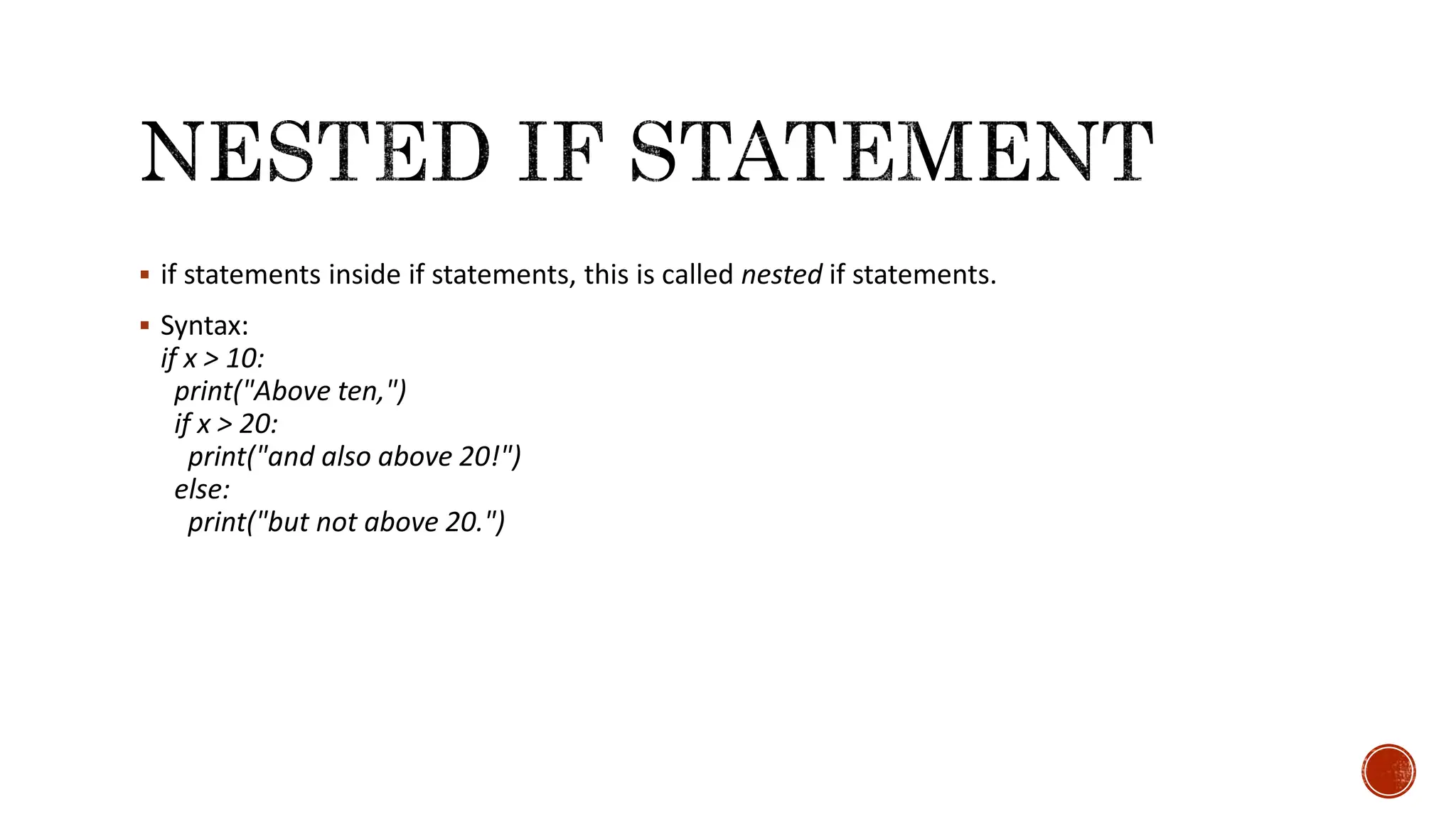  if statements inside if statements, this is called nested if statements.  Syntax: if x > 10: print("Above ten,") if x > 20: print("and also above 20!") else: print("but not above 20.") 