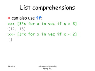 14-Jul-24 Advanced Programming
Spring 2002
List comprehensions
 can also use if:
>>> [3*x for x in vec if x > 3]
[12, 18]
>>> [3*x for x in vec if x < 2]
[]
 