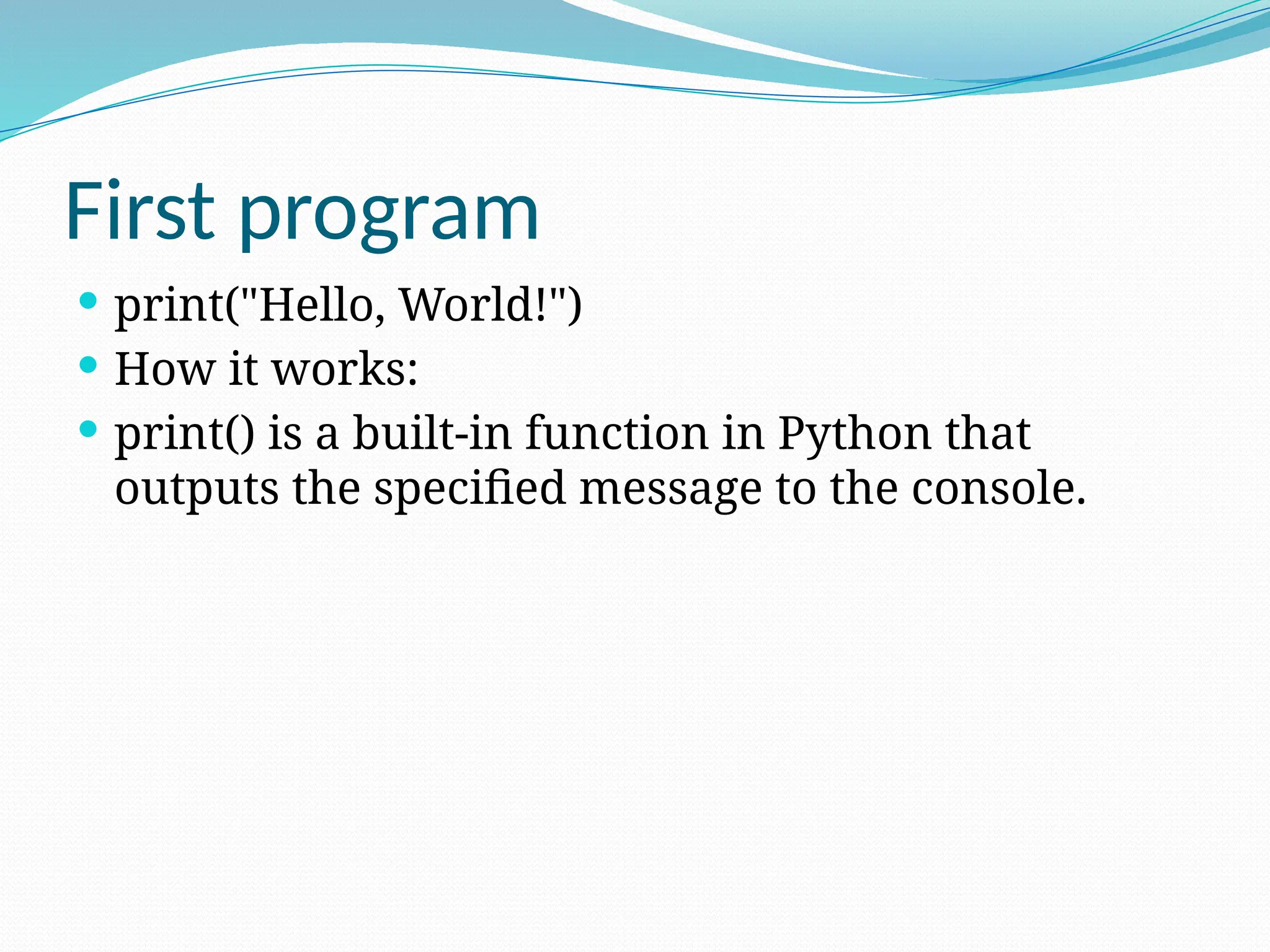 First program
 print("Hello, World!")
 How it works:
 print() is a built-in function in Python that
outputs the specified message to the console.
 