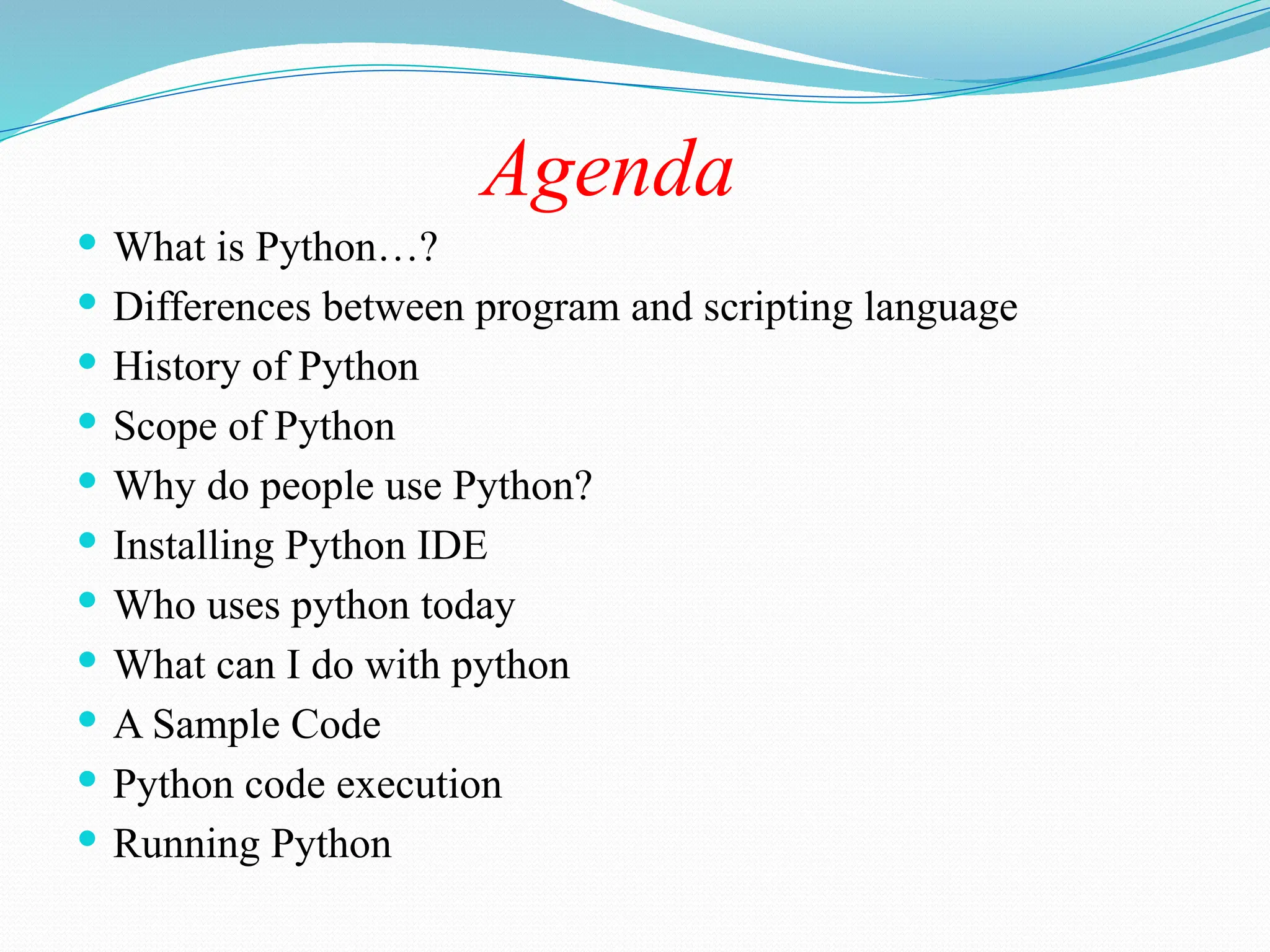 Agenda
 What is Python…?
 Differences between program and scripting language
 History of Python
 Scope of Python
 Why do people use Python?
 Installing Python IDE
 Who uses python today
 What can I do with python
 A Sample Code
 Python code execution
 Running Python
 
