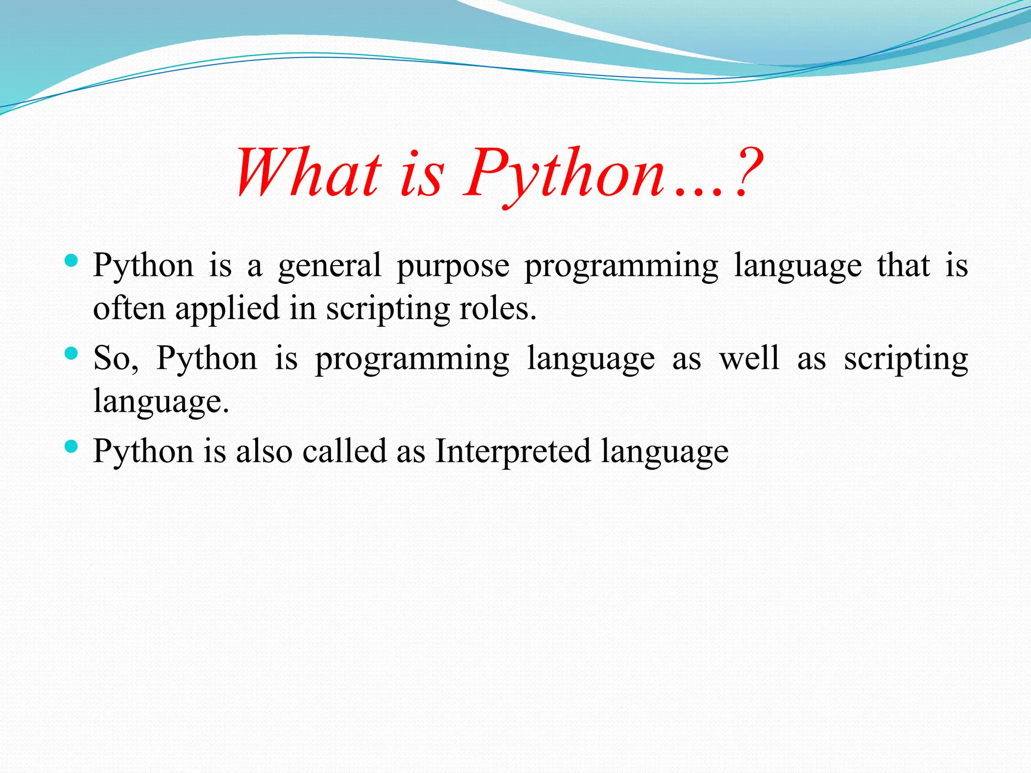 What is Python…?
 Python is a general purpose programming language that is
often applied in scripting roles.
 So, Python is programming language as well as scripting
language.
 Python is also called as Interpreted language
 