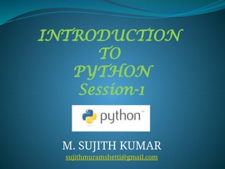 INTRODUCTION
TO
PYTHON
Session-1
M. SUJITH KUMAR
sujithmuramshetti@gmail.com
 