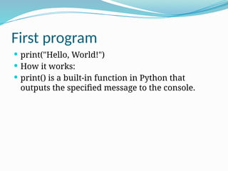 First program
 print("Hello, World!")
 How it works:
 print() is a built-in function in Python that
outputs the specified message to the console.
 
