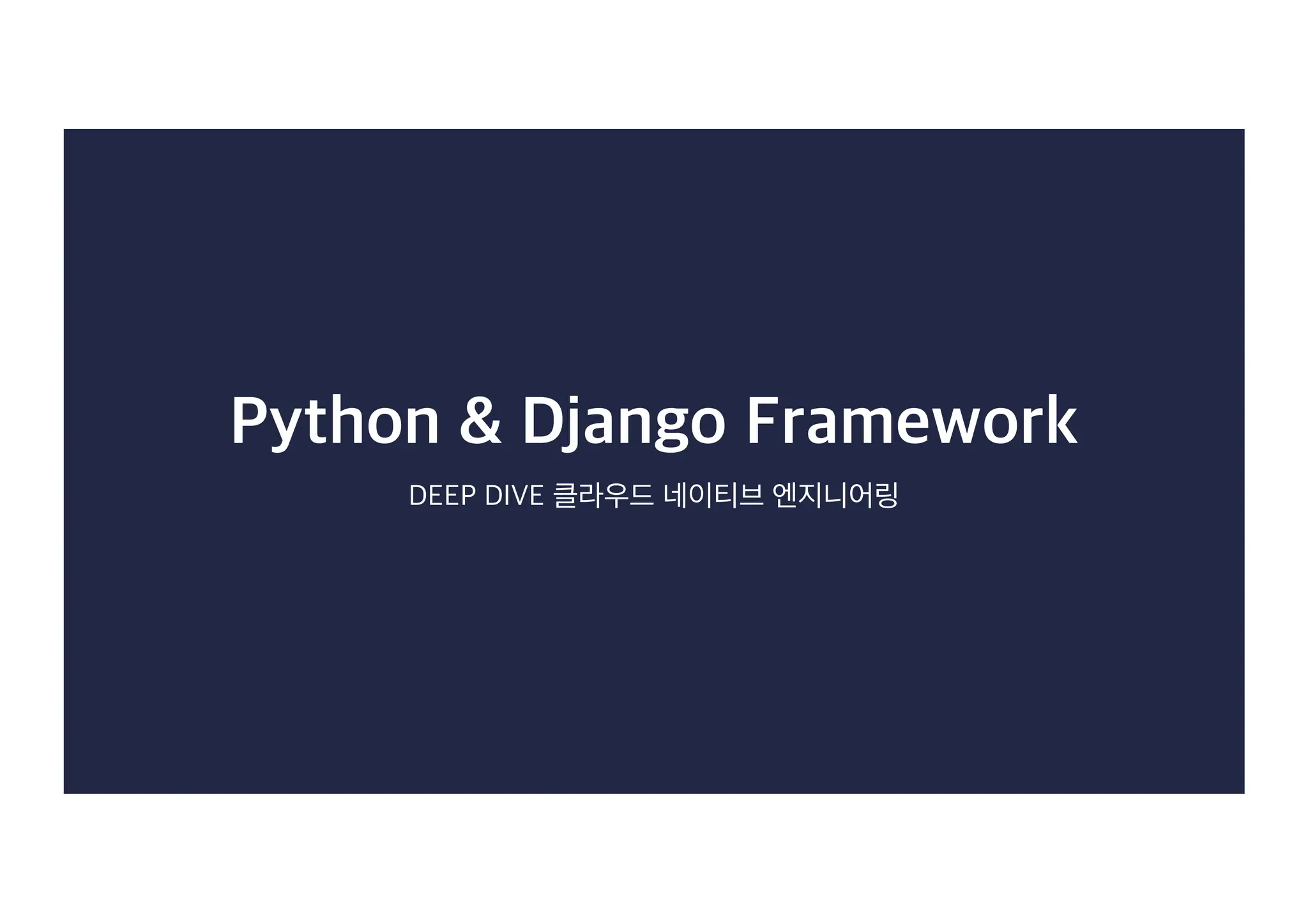 Python & Django Framework
DEEP DIVE 클라우드 네이티브 엔지니어링
 