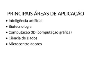 PRINCIPAIS ÁREAS DE APLICAÇÃO
• Inteligência artificial
• Biotecnologia
• Computação 3D (computação gráfica)
• Ciência de Dados
• Microcontroladores
 
