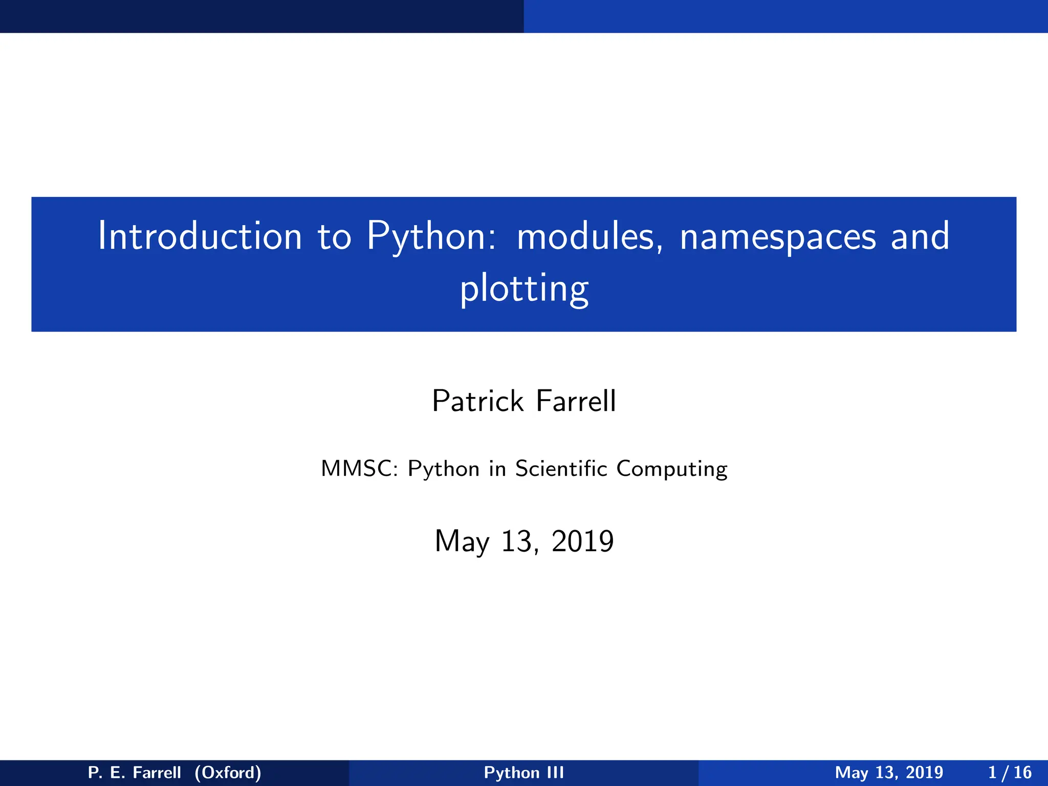 Introduction to Python: modules, namespaces and
plotting
Patrick Farrell
MMSC: Python in Scientific Computing
May 13, 2019
P. E. Farrell (Oxford) Python III May 13, 2019 1 / 16
 