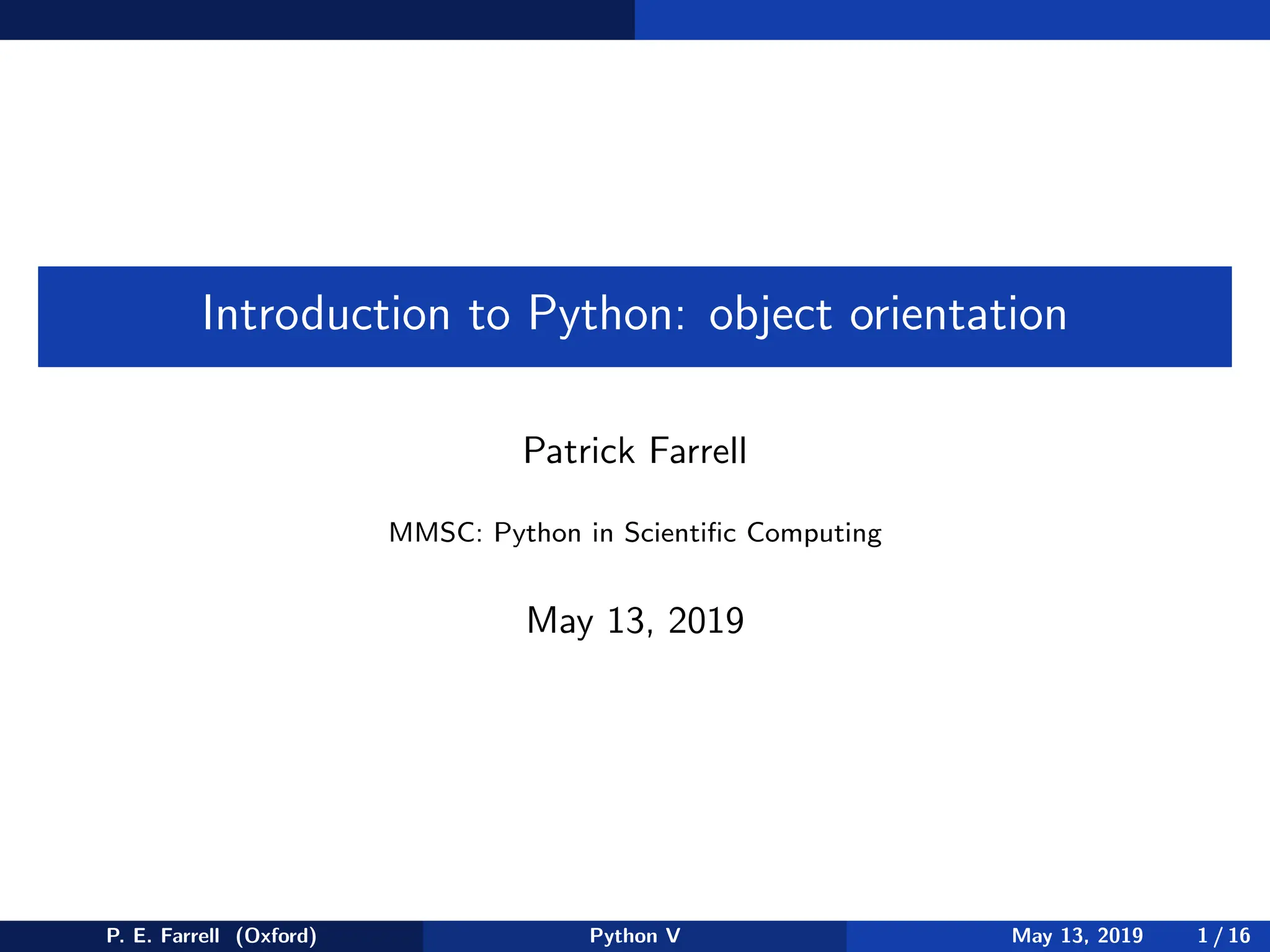 Introduction to Python: object orientation
Patrick Farrell
MMSC: Python in Scientific Computing
May 13, 2019
P. E. Farrell (Oxford) Python V May 13, 2019 1 / 16
 