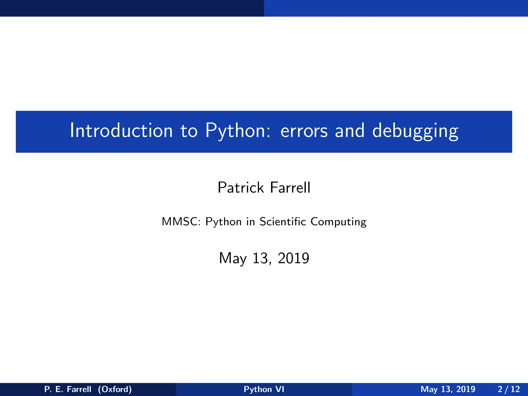 Introduction to Python: errors and debugging
Patrick Farrell
MMSC: Python in Scientific Computing
May 13, 2019
P. E. Farrell (Oxford) Python VI May 13, 2019 2 / 12
 