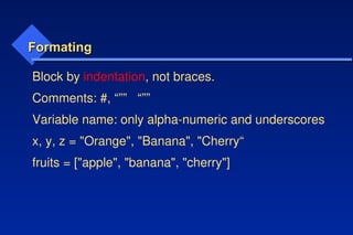 Formating
Formating
Block by indentation, not braces.
Comments: #, “”” “””
Variable name: only alpha-numeric and underscores
x, y, z = "Orange", "Banana", "Cherry“
fruits = ["apple", "banana", "cherry"]
 