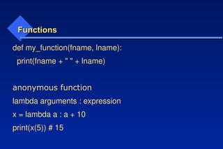 Functions
Functions
def my_function(fname, lname):
print(fname + " " + lname)
anonymous function
lambda arguments : expression
x = lambda a : a + 10
print(x(5)) # 15
 
