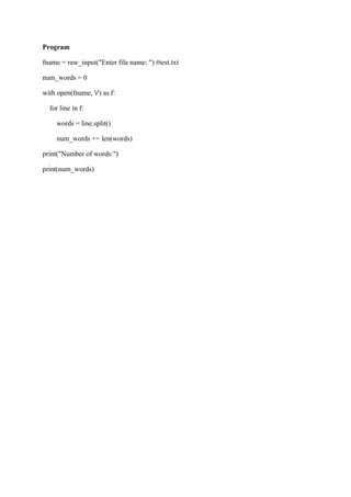 Program
fname = raw_input("Enter file name: ") #test.txt
num_words = 0
with open(fname, 'r') as f:
for line in f:
words = line.split()
num_words += len(words)
print("Number of words:")
print(num_words)
 