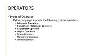 OPERATORS
• Types of Operator
• Python language supports the following types of operators.
• Arithmetic Operators
• Comparison (Relational) Operators
• Assignment Operators
• Logical Operators
• Bitwise Operators
• Membership Operators
• Identity Operators
 