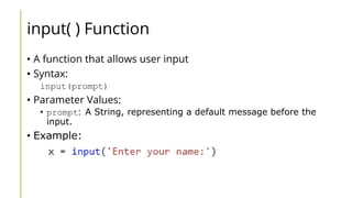 input( ) Function
• A function that allows user input
• Syntax:
input(prompt)
• Parameter Values:
• prompt: A String, representing a default message before the
input.
• Example:
 