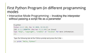 First Python Program (in different programming
modes
• Interactive Mode Programming -- Invoking the interpreter
without passing a script file as a parameter
 