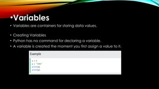 •Variables
• Variables are containers for storing data values.
• Creating Variables
• Python has no command for declaring a variable.
• A variable is created the moment you first assign a value to it.
 