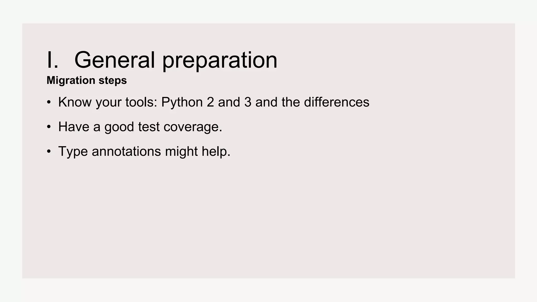Migration steps
I. General preparation
• Know your tools: Python 2 and 3 and the differences
• Have a good test coverage.
• Type annotations might help.
 