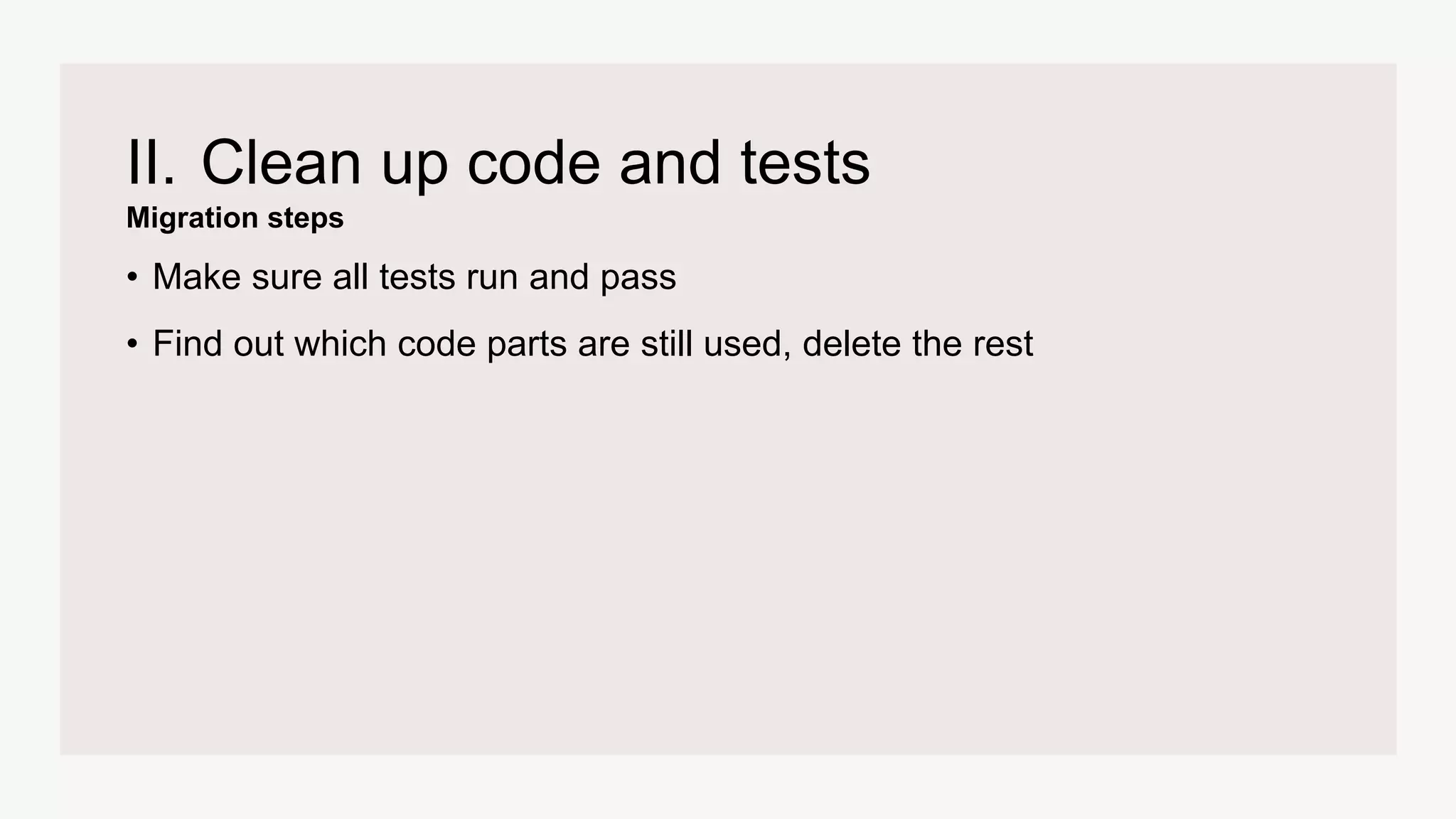 Migration steps
II. Clean up code and tests
• Make sure all tests run and pass
• Find out which code parts are still used, delete the rest
 