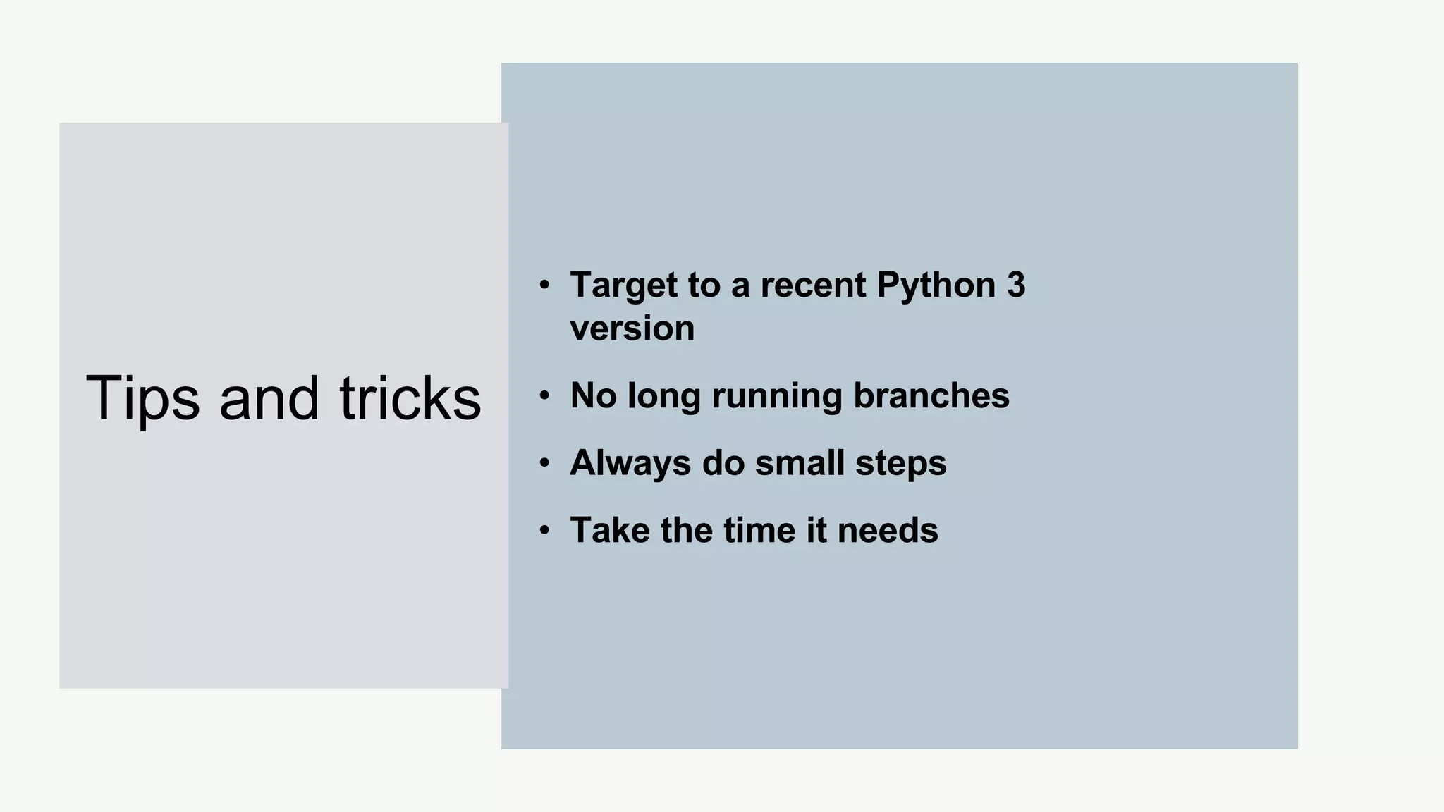 • Target to a recent Python 3
version
• No long running branches
• Always do small steps
• Take the time it needs
Tips and tricks
 