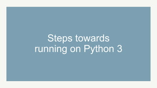 Steps towards
running on Python 3
 
