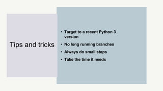 • Target to a recent Python 3
version
• No long running branches
• Always do small steps
• Take the time it needs
Tips and tricks
 
