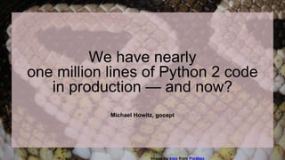 Michael Howitz, gocept
We have nearly
one million lines of Python 2 code
in production — and now?
Image by sipa from Pixabay
 