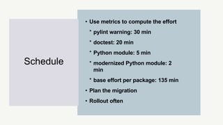 • Use metrics to compute the effort
* pylint warning: 30 min
* doctest: 20 min
* Python module: 5 min
* modernized Python ...