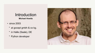 Michael Howitz
Introduction
• since 2003
* at gocept gmbh & co kg.
* in Halle (Saale), DE
* Python developer
 