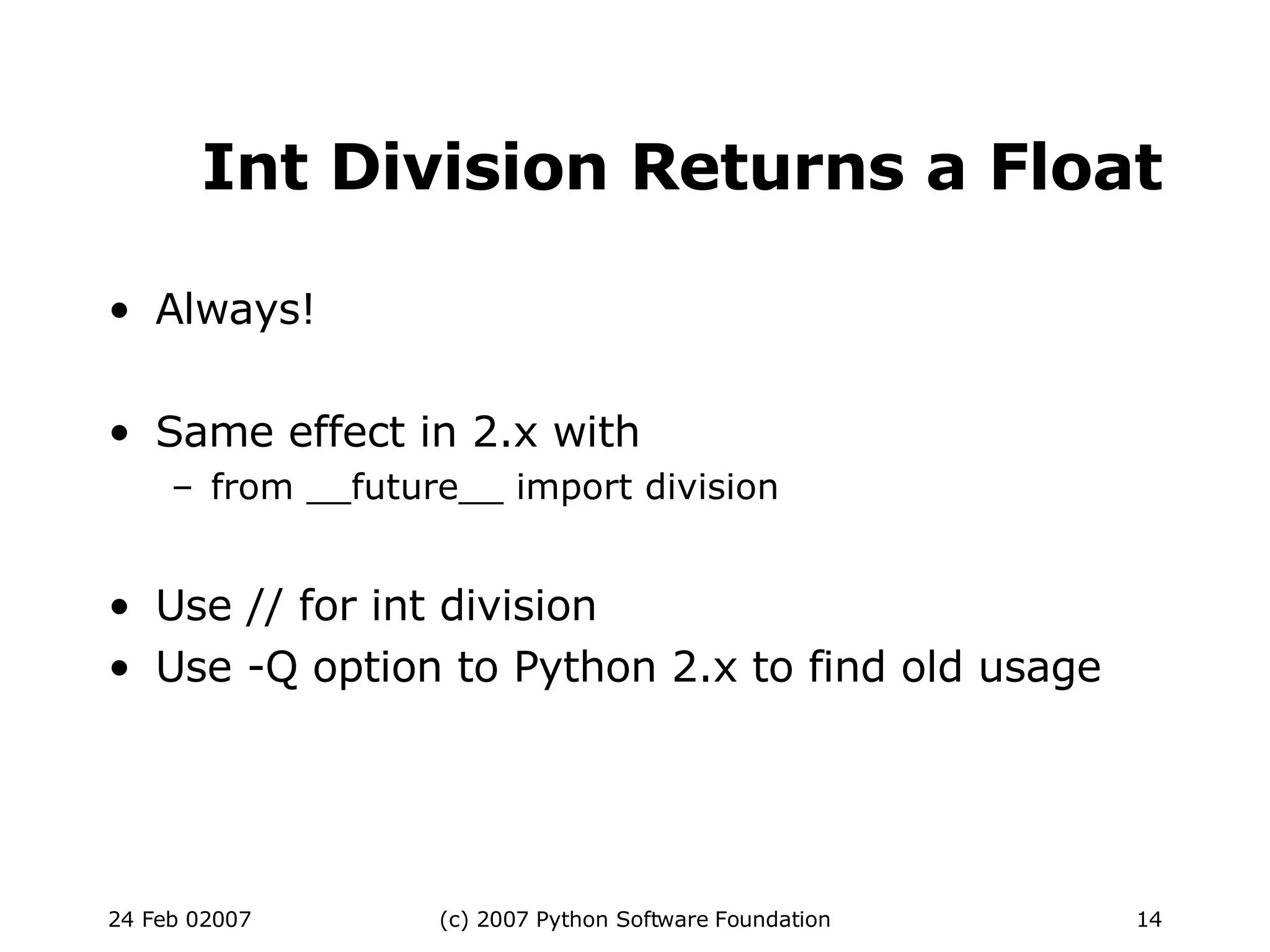 Int Division Returns a Float Always! Same effect in 2.x with from __future__ import division Use // for int division Use -Q option to Python 2.x to find old usage 